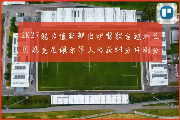 2K27能力值新鲜出炉莺歌吉迪加兰贝恩克尼佩尔等人均获84分评测分析