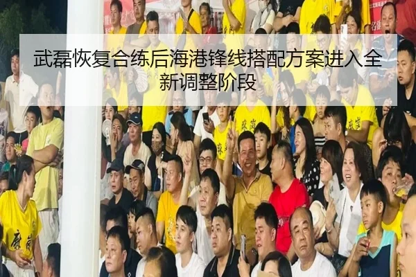 武磊恢复合练后海港锋线搭配方案进入全新调整阶段