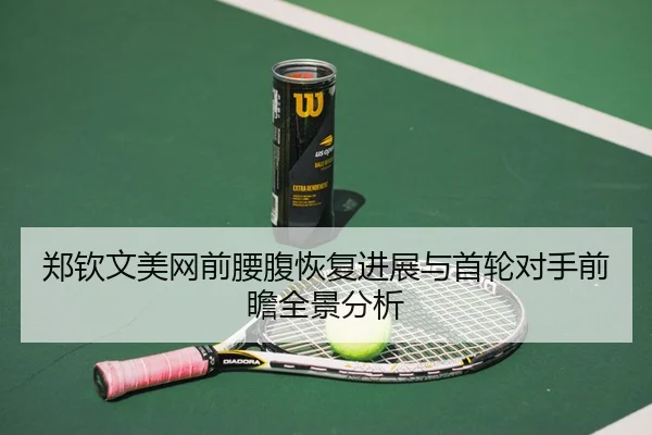 郑钦文美网前腰腹恢复进展与首轮对手前瞻全景分析