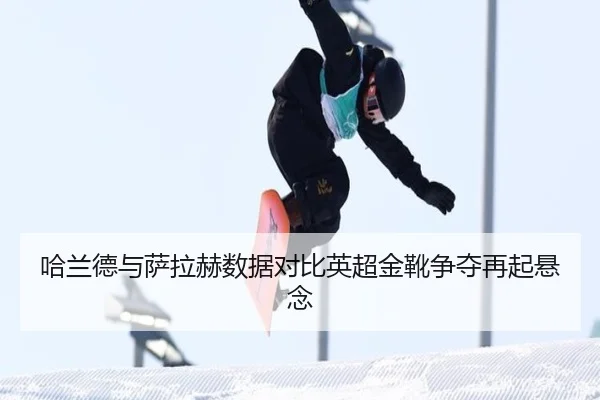 哈兰德与萨拉赫数据对比英超金靴争夺再起悬念